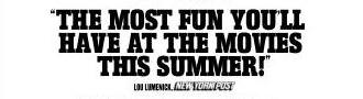 'THE MOST FUN YOU'LL HAVE AT THE MOVIES THIS SUMMER!' Lou Lumenick, NEW YORK POST