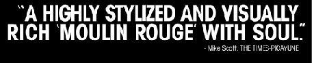 'A HIGHLY STYLIZED AND VISUALLY RICH 'MOULIN ROUGE' WITH SOUL.'-Mike Scott, THE TIMES-PICAYUNE