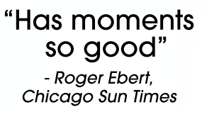 'Has moments so good' - Roger Ebert, Chicago Sun Times