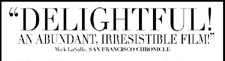 'DELIGHTFUL!  AN ABUNDANT, IRRESISTIBLE FILM!' Mick LaSalle, SAN FRANCISCO CHRONICLE